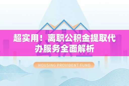 安泽超实用！离职公积金提取代办服务全面解析