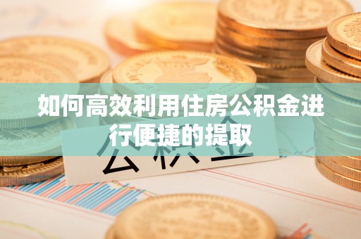 安泽如何高效利用住房公积金进行便捷的提取