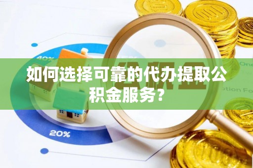 安泽如何选择可靠的代办提取公积金服务？