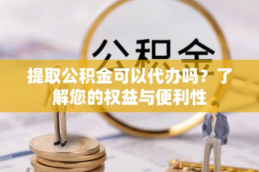 安泽提取公积金可以代办吗？了解您的权益与便利性