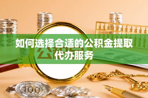 安泽如何选择合适的公积金提取代办服务