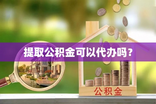 安泽提取公积金可以代办吗？