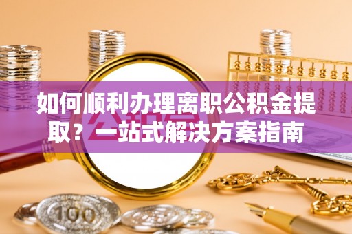 安泽如何顺利办理离职公积金提取？一站式解决方案指南