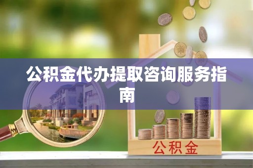 安泽公积金代办提取咨询服务指南