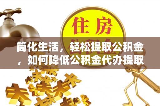 安泽简化生活，轻松提取公积金，如何降低公积金代办提取的费用？