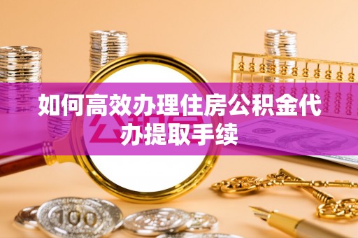 安泽如何高效办理住房公积金代办提取手续
