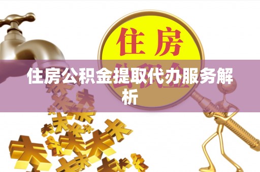 安泽住房公积金提取代办服务解析