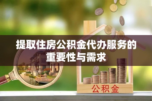 安泽提取住房公积金代办服务的重要性与需求