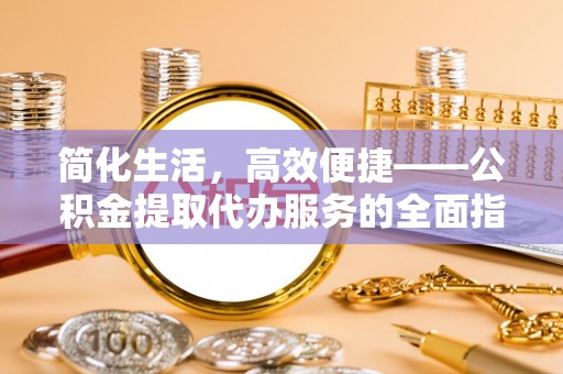 安泽简化生活，高效便捷——公积金提取代办服务的全面指南