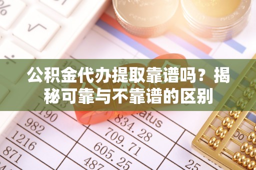 安泽公积金代办提取靠谱吗？揭秘可靠与不靠谱的区别