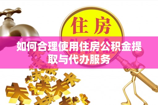 安泽如何合理使用住房公积金提取与代办服务