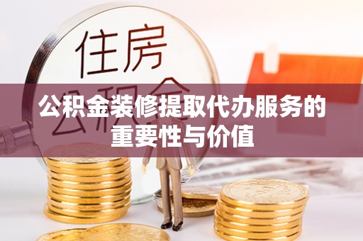 安泽公积金装修提取代办服务的重要性与价值