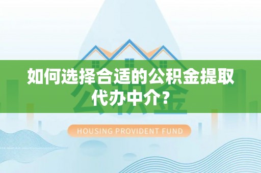 安泽如何选择合适的公积金提取代办中介？
