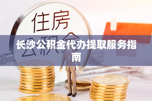 安泽长沙公积金代办提取服务指南