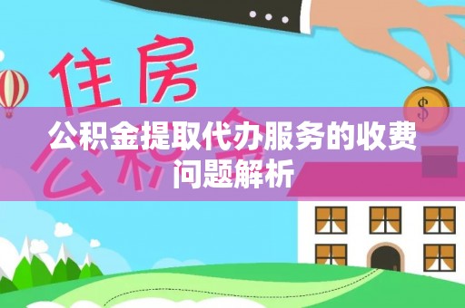 安泽公积金提取代办服务的收费问题解析