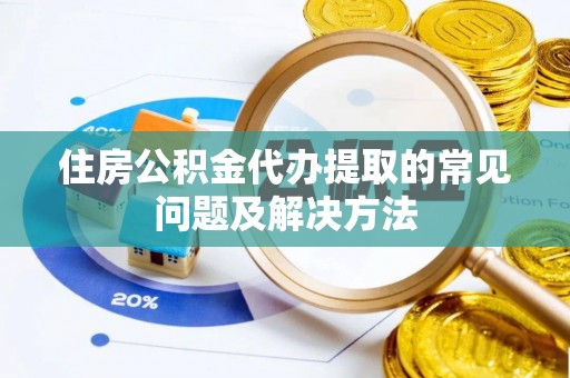 安泽住房公积金代办提取的常见问题及解决方法