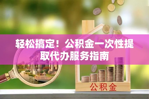 安泽轻松搞定！公积金一次性提取代办服务指南