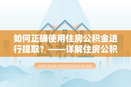 安泽如何正确使用住房公积金进行提取？——详解住房公积金代办提取流程与注意事项