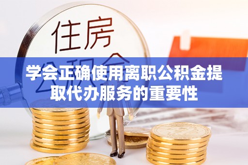 安泽学会正确使用离职公积金提取代办服务的重要性