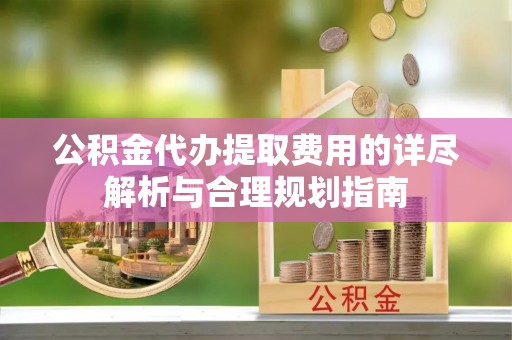 安泽公积金代办提取费用的详尽解析与合理规划指南