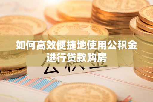 安泽如何高效便捷地使用公积金进行贷款购房
