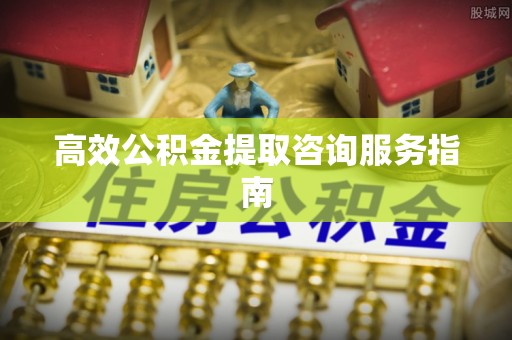 安泽高效公积金提取咨询服务指南