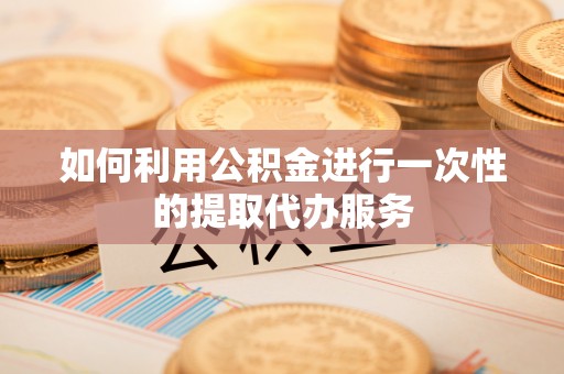 安泽如何利用公积金进行一次性的提取代办服务
