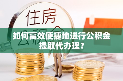 安泽如何高效便捷地进行公积金提取代办理？