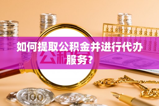 安泽如何提取公积金并进行代办服务？