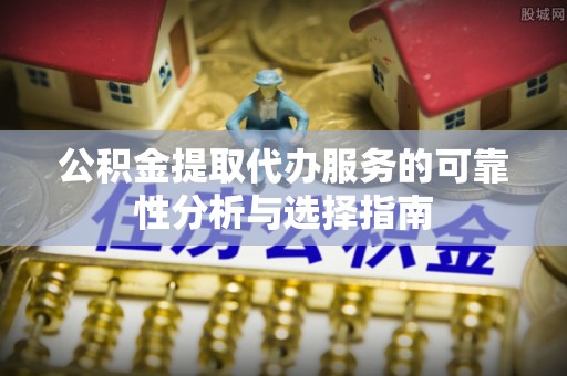 安泽公积金提取代办服务的可靠性分析与选择指南