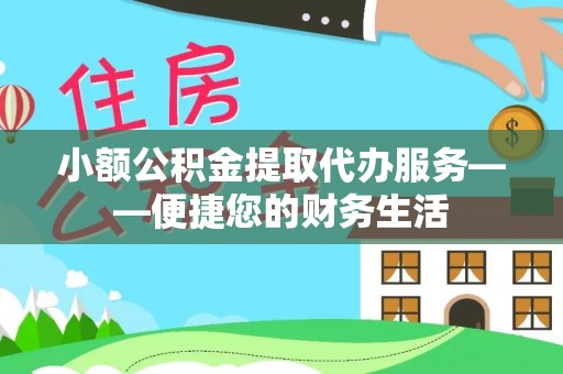 安泽小额公积金提取代办服务——便捷您的财务生活