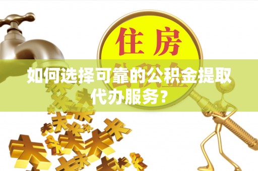 安泽如何选择可靠的公积金提取代办服务？