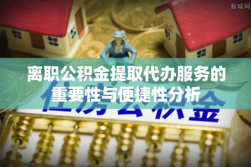 安泽离职公积金提取代办服务的重要性与便捷性分析