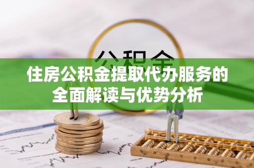 安泽住房公积金提取代办服务的全面解读与优势分析