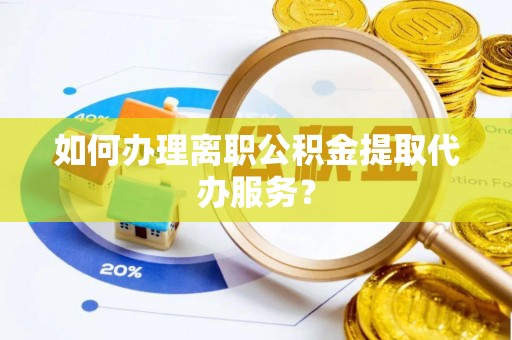 安泽如何办理离职公积金提取代办服务？