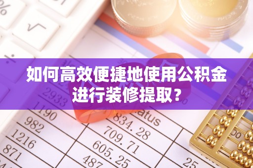 安泽如何高效便捷地使用公积金进行装修提取？