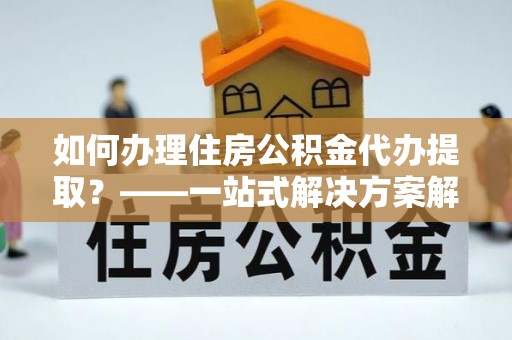 安泽如何办理住房公积金代办提取？——一站式解决方案解析