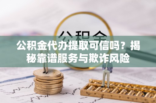 安泽公积金代办提取可信吗？揭秘靠谱服务与欺诈风险